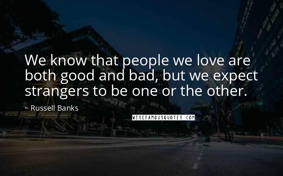 Russell Banks Quotes: We know that people we love are both good and bad, but we expect strangers to be one or the other.
