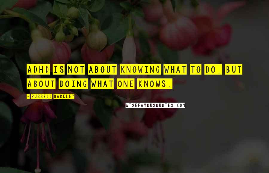 Russell Barkley Quotes: ADHD is not about knowing what to do, but about doing what one knows.