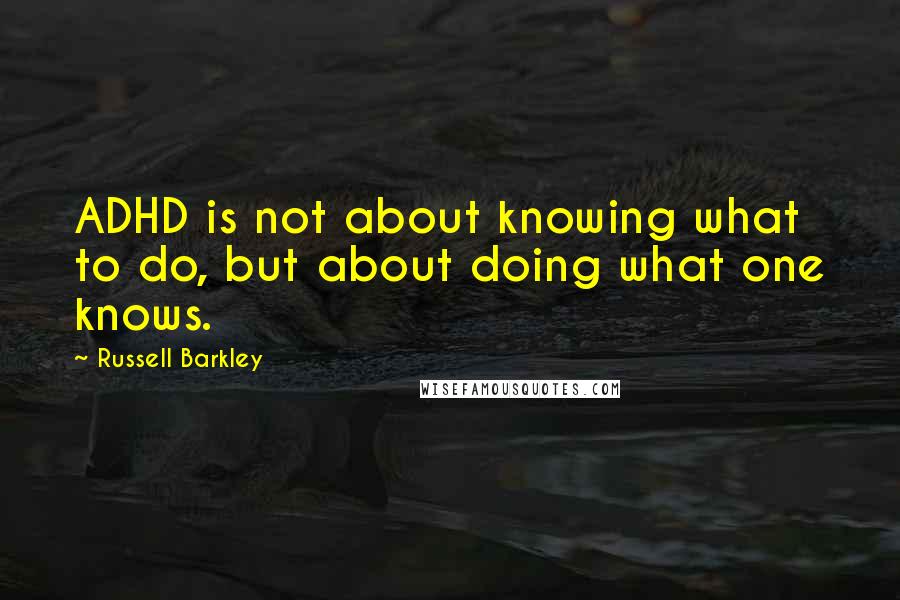 Russell Barkley Quotes: ADHD is not about knowing what to do, but about doing what one knows.