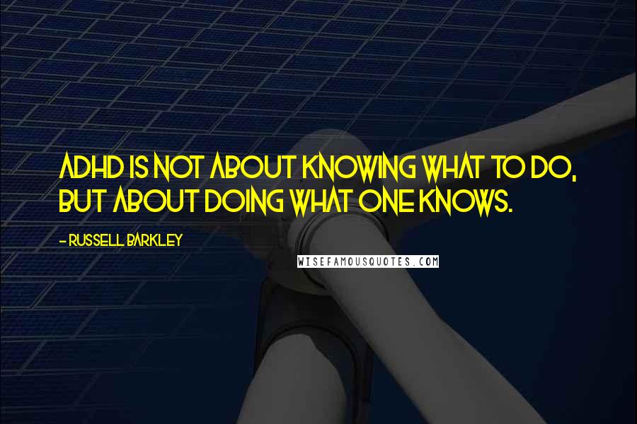 Russell Barkley Quotes: ADHD is not about knowing what to do, but about doing what one knows.