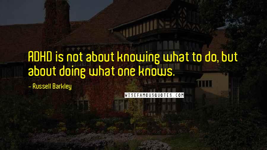 Russell Barkley Quotes: ADHD is not about knowing what to do, but about doing what one knows.