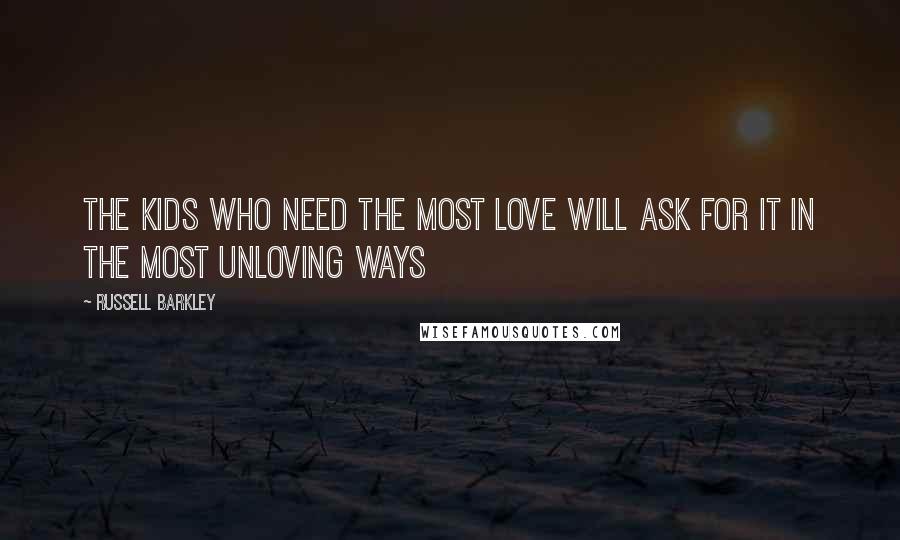 Russell Barkley Quotes: The kids who need the most love will ask for it in the most unloving ways