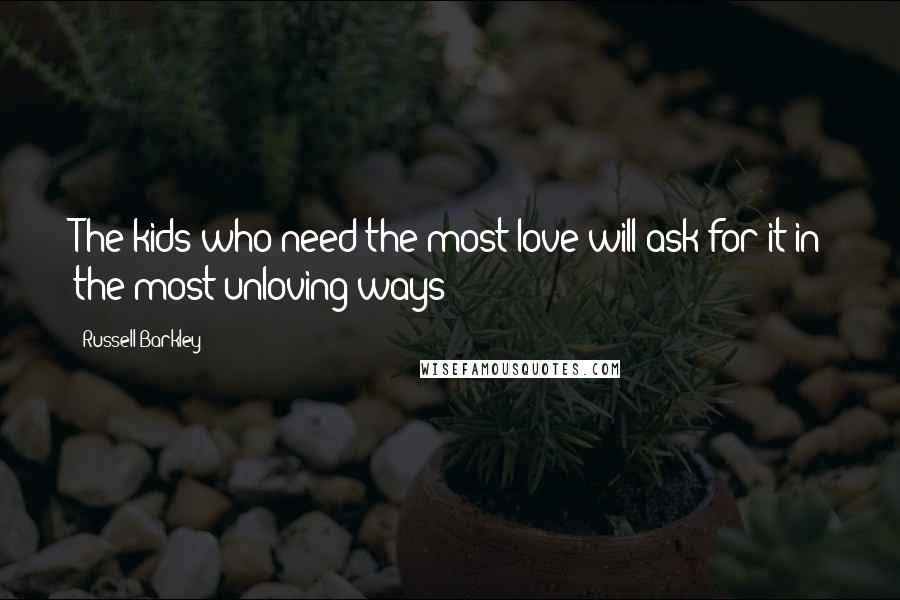 Russell Barkley Quotes: The kids who need the most love will ask for it in the most unloving ways