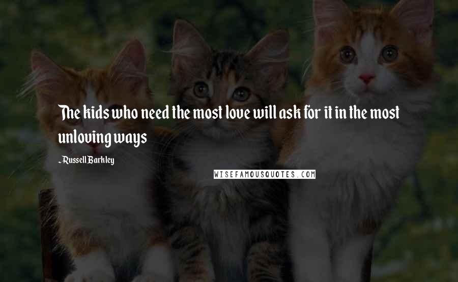 Russell Barkley Quotes: The kids who need the most love will ask for it in the most unloving ways