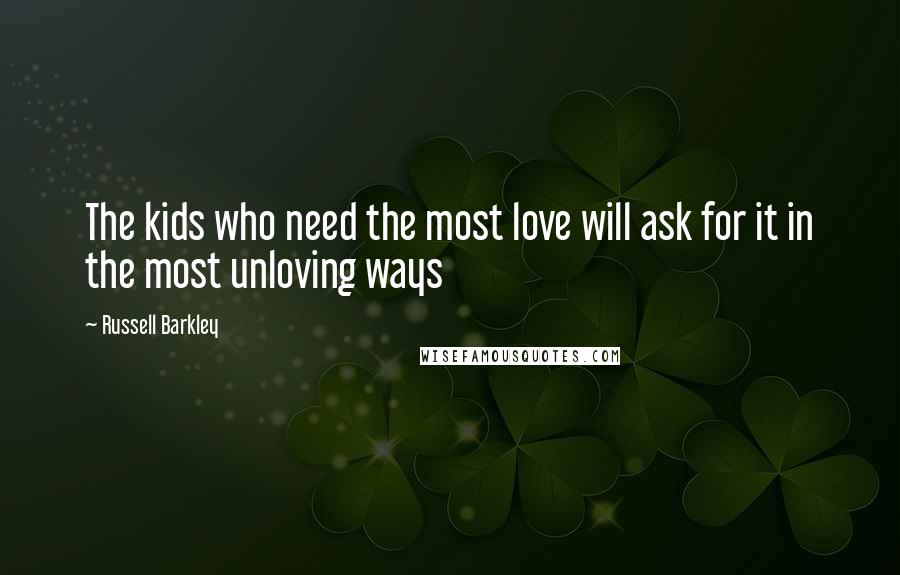 Russell Barkley Quotes: The kids who need the most love will ask for it in the most unloving ways