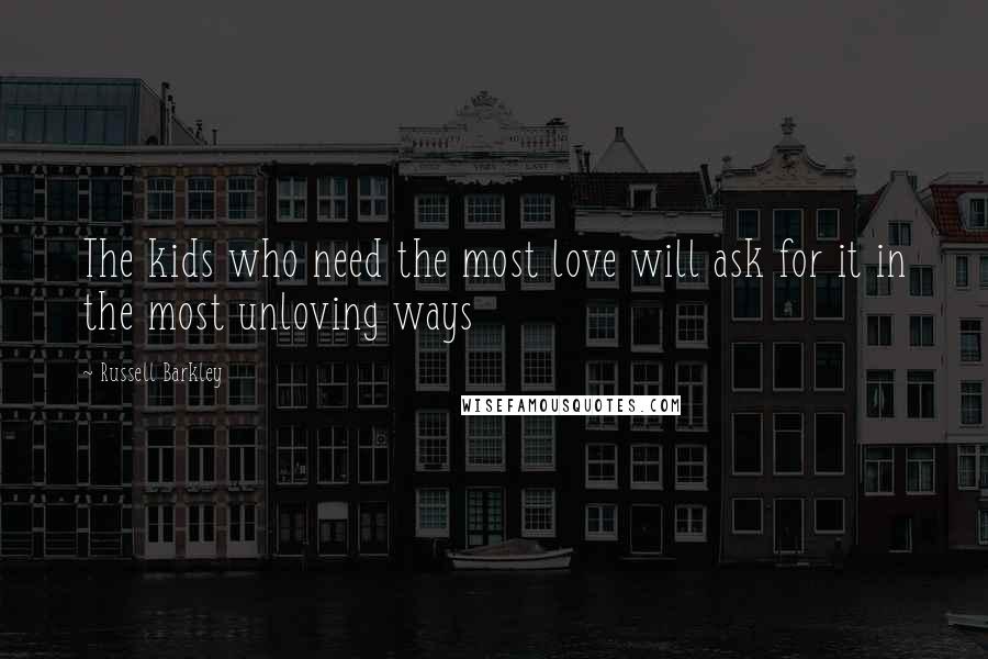 Russell Barkley Quotes: The kids who need the most love will ask for it in the most unloving ways