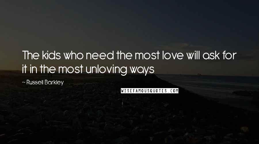Russell Barkley Quotes: The kids who need the most love will ask for it in the most unloving ways
