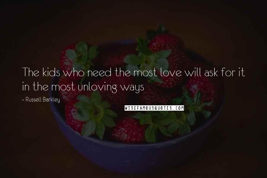 Russell Barkley Quotes: The kids who need the most love will ask for it in the most unloving ways