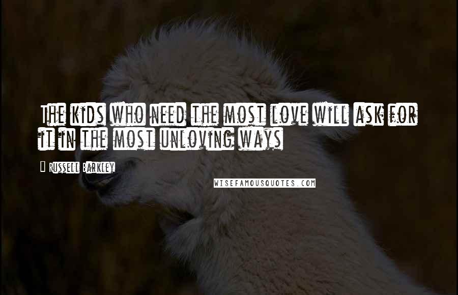 Russell Barkley Quotes: The kids who need the most love will ask for it in the most unloving ways