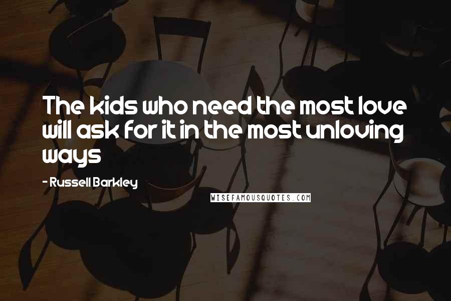 Russell Barkley Quotes: The kids who need the most love will ask for it in the most unloving ways