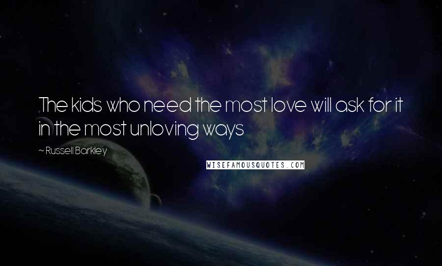 Russell Barkley Quotes: The kids who need the most love will ask for it in the most unloving ways