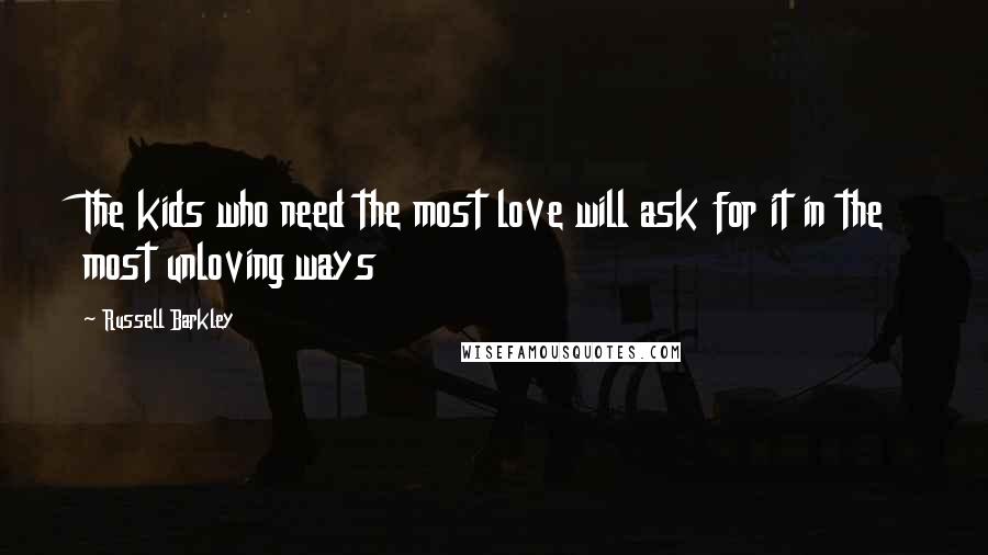 Russell Barkley Quotes: The kids who need the most love will ask for it in the most unloving ways