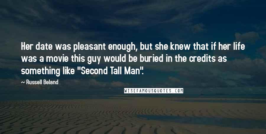 Russell Beland Quotes: Her date was pleasant enough, but she knew that if her life was a movie this guy would be buried in the credits as something like "Second Tall Man".