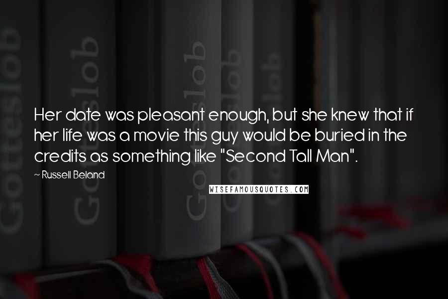 Russell Beland Quotes: Her date was pleasant enough, but she knew that if her life was a movie this guy would be buried in the credits as something like "Second Tall Man".