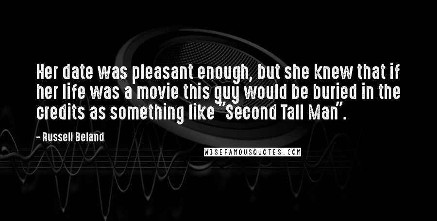 Russell Beland Quotes: Her date was pleasant enough, but she knew that if her life was a movie this guy would be buried in the credits as something like "Second Tall Man".