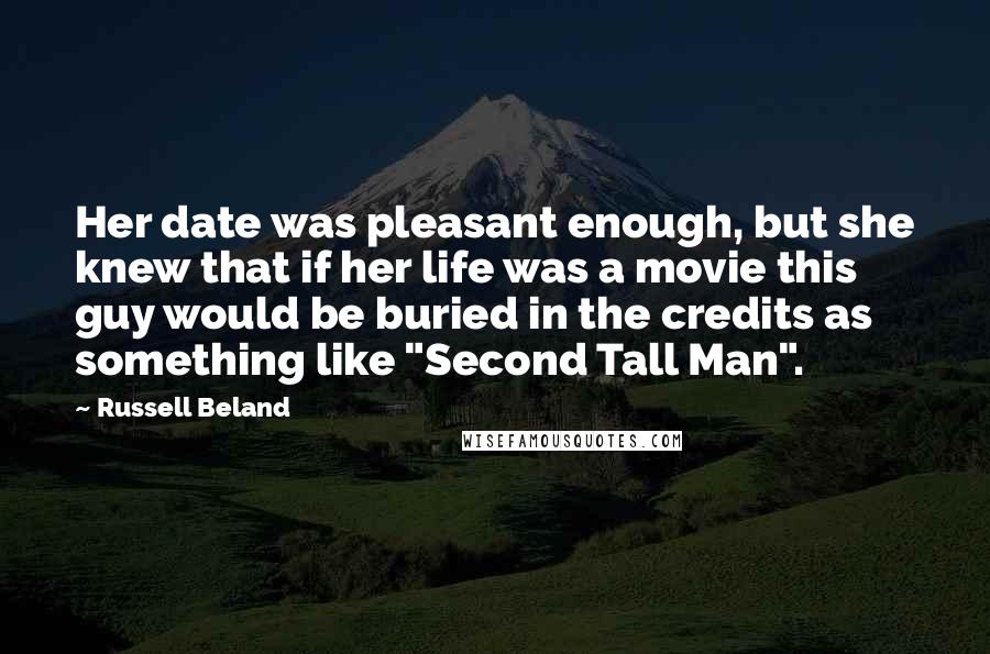 Russell Beland Quotes: Her date was pleasant enough, but she knew that if her life was a movie this guy would be buried in the credits as something like "Second Tall Man".