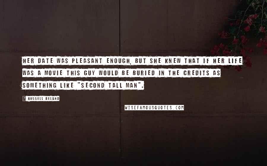 Russell Beland Quotes: Her date was pleasant enough, but she knew that if her life was a movie this guy would be buried in the credits as something like "Second Tall Man".