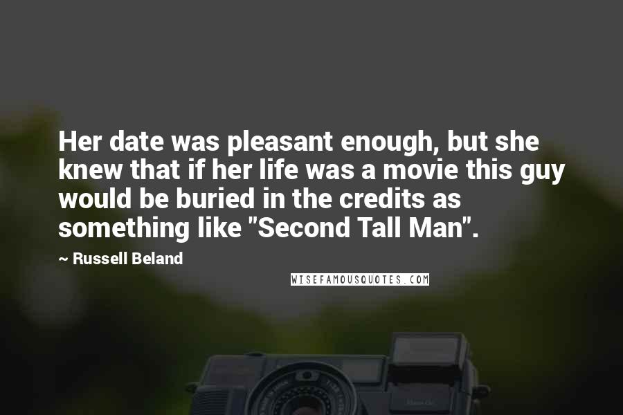 Russell Beland Quotes: Her date was pleasant enough, but she knew that if her life was a movie this guy would be buried in the credits as something like "Second Tall Man".