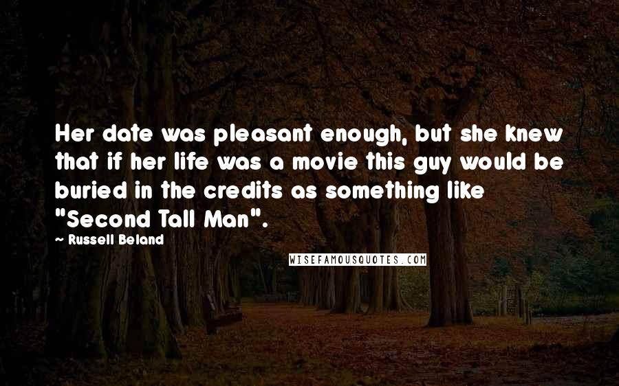 Russell Beland Quotes: Her date was pleasant enough, but she knew that if her life was a movie this guy would be buried in the credits as something like "Second Tall Man".