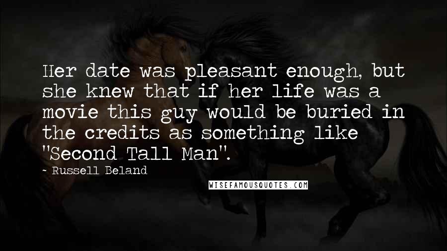 Russell Beland Quotes: Her date was pleasant enough, but she knew that if her life was a movie this guy would be buried in the credits as something like "Second Tall Man".