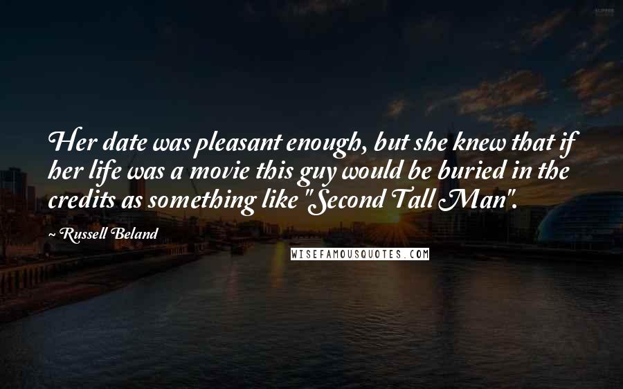 Russell Beland Quotes: Her date was pleasant enough, but she knew that if her life was a movie this guy would be buried in the credits as something like "Second Tall Man".