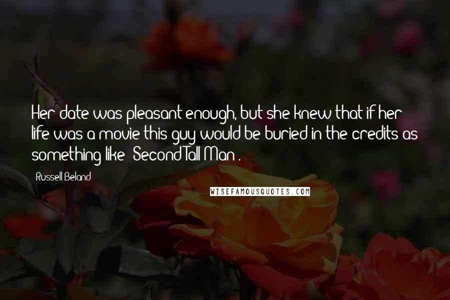 Russell Beland Quotes: Her date was pleasant enough, but she knew that if her life was a movie this guy would be buried in the credits as something like "Second Tall Man".