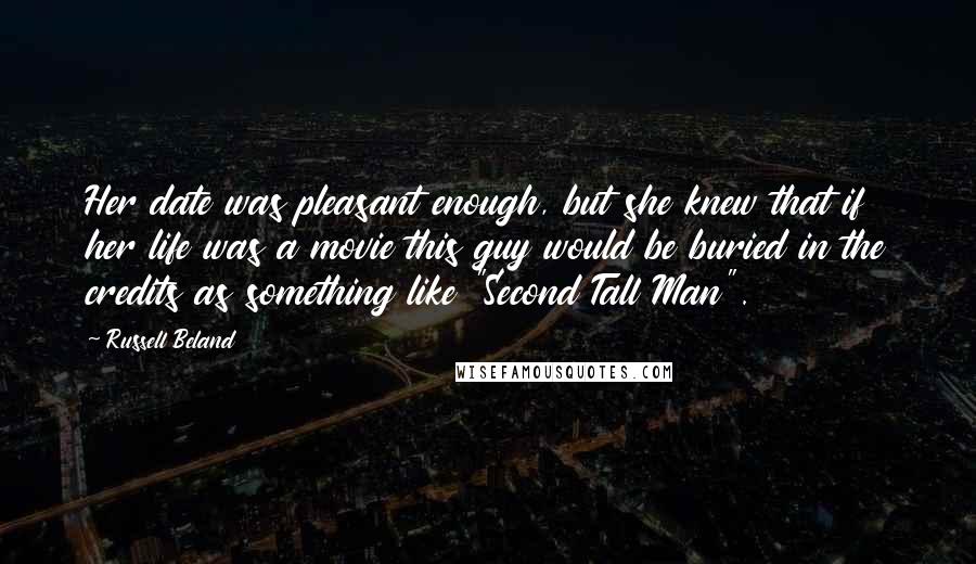 Russell Beland Quotes: Her date was pleasant enough, but she knew that if her life was a movie this guy would be buried in the credits as something like "Second Tall Man".