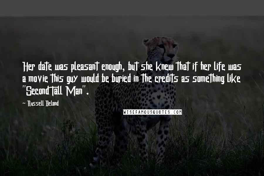 Russell Beland Quotes: Her date was pleasant enough, but she knew that if her life was a movie this guy would be buried in the credits as something like "Second Tall Man".
