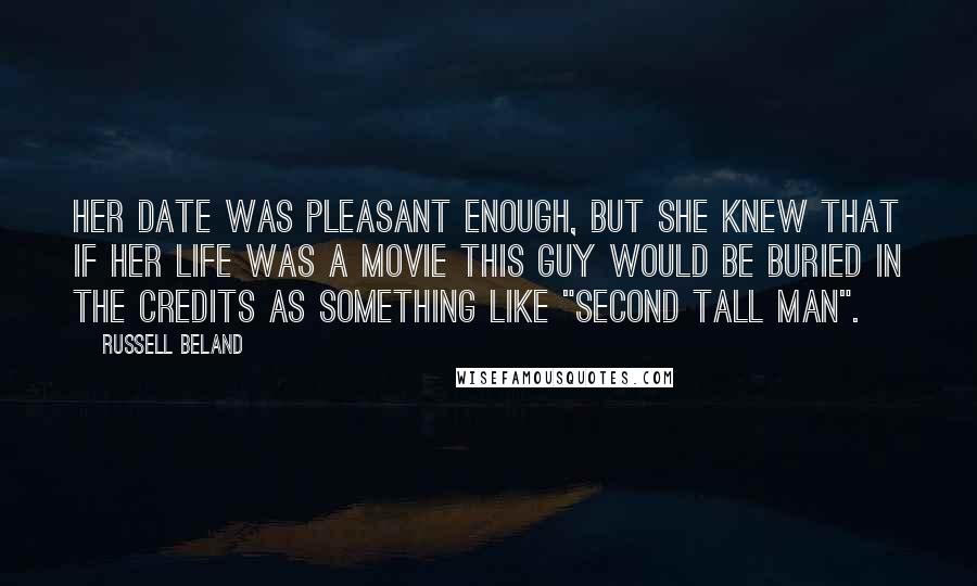 Russell Beland Quotes: Her date was pleasant enough, but she knew that if her life was a movie this guy would be buried in the credits as something like "Second Tall Man".