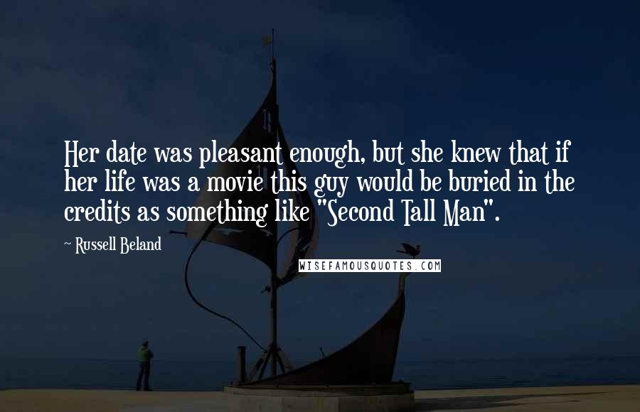 Russell Beland Quotes: Her date was pleasant enough, but she knew that if her life was a movie this guy would be buried in the credits as something like "Second Tall Man".