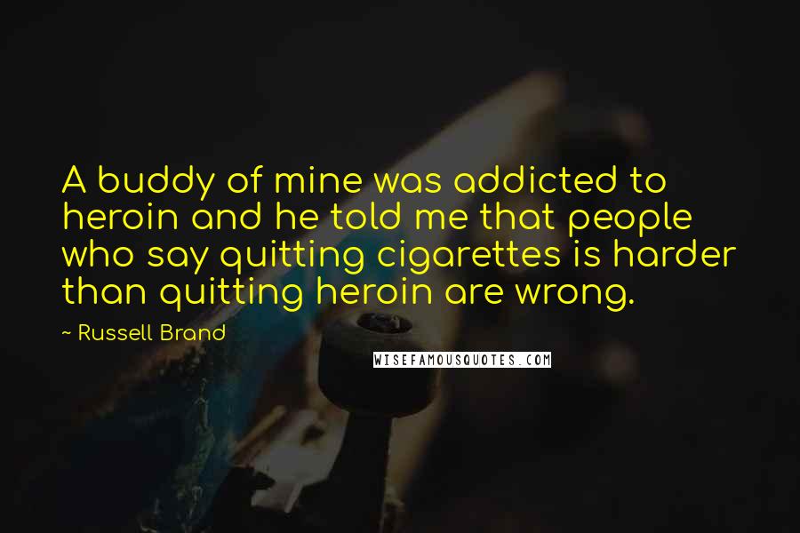 Russell Brand Quotes: A buddy of mine was addicted to heroin and he told me that people who say quitting cigarettes is harder than quitting heroin are wrong.