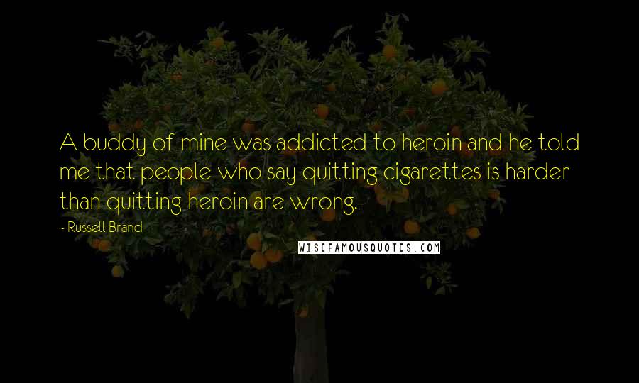 Russell Brand Quotes: A buddy of mine was addicted to heroin and he told me that people who say quitting cigarettes is harder than quitting heroin are wrong.