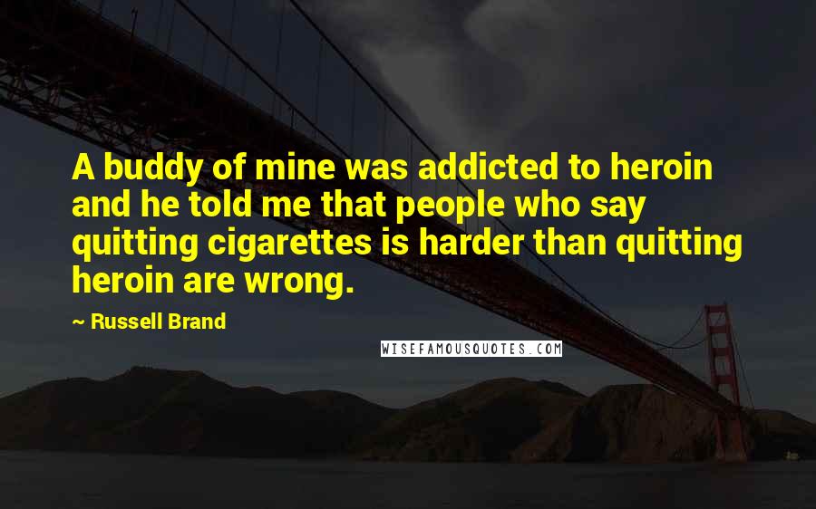 Russell Brand Quotes: A buddy of mine was addicted to heroin and he told me that people who say quitting cigarettes is harder than quitting heroin are wrong.