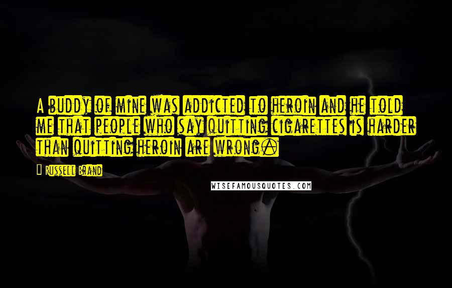 Russell Brand Quotes: A buddy of mine was addicted to heroin and he told me that people who say quitting cigarettes is harder than quitting heroin are wrong.