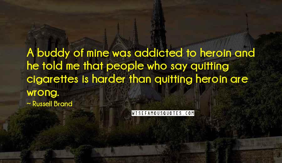 Russell Brand Quotes: A buddy of mine was addicted to heroin and he told me that people who say quitting cigarettes is harder than quitting heroin are wrong.