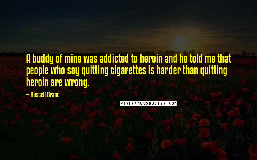 Russell Brand Quotes: A buddy of mine was addicted to heroin and he told me that people who say quitting cigarettes is harder than quitting heroin are wrong.