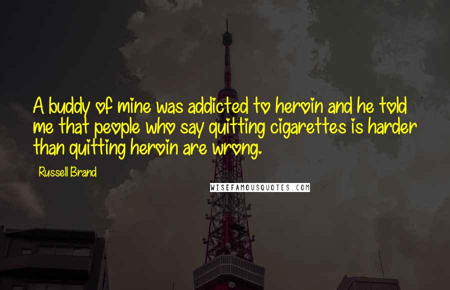 Russell Brand Quotes: A buddy of mine was addicted to heroin and he told me that people who say quitting cigarettes is harder than quitting heroin are wrong.