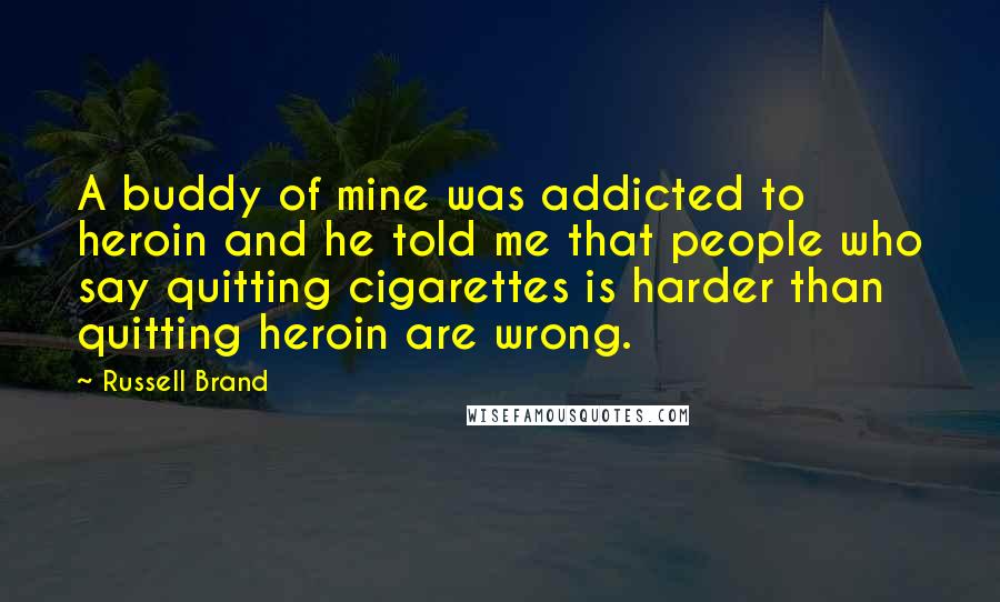 Russell Brand Quotes: A buddy of mine was addicted to heroin and he told me that people who say quitting cigarettes is harder than quitting heroin are wrong.
