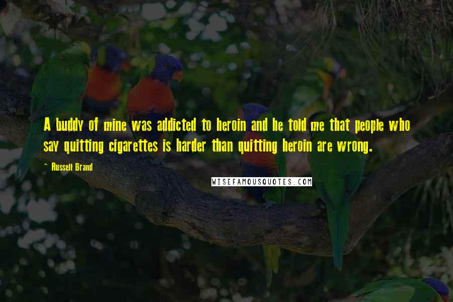 Russell Brand Quotes: A buddy of mine was addicted to heroin and he told me that people who say quitting cigarettes is harder than quitting heroin are wrong.