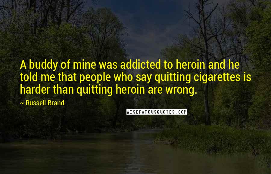 Russell Brand Quotes: A buddy of mine was addicted to heroin and he told me that people who say quitting cigarettes is harder than quitting heroin are wrong.