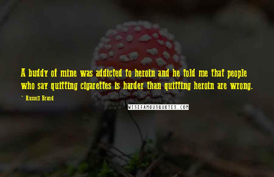 Russell Brand Quotes: A buddy of mine was addicted to heroin and he told me that people who say quitting cigarettes is harder than quitting heroin are wrong.