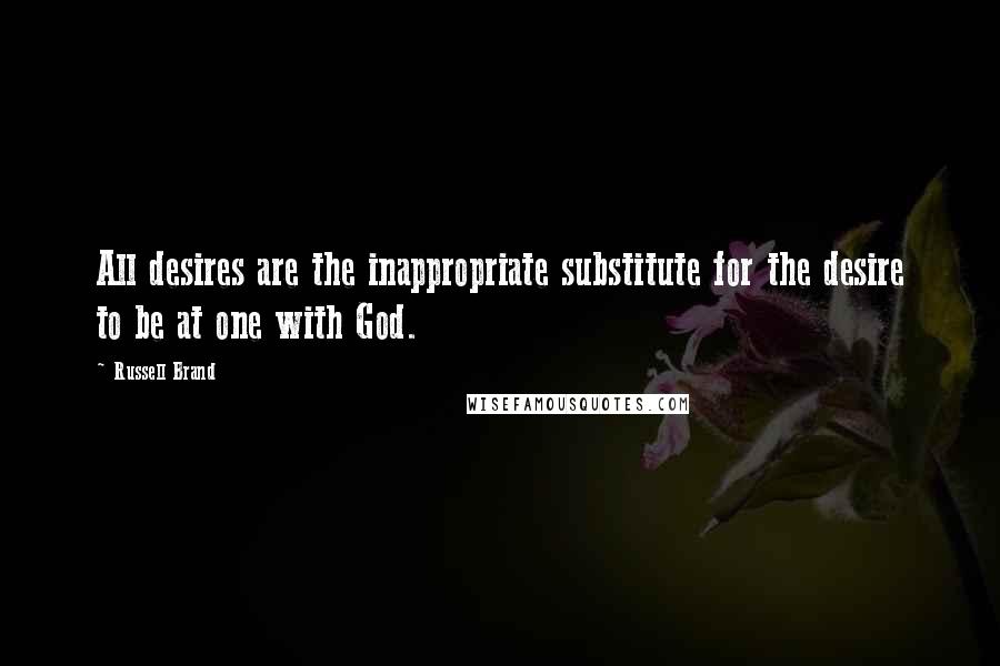 Russell Brand Quotes: All desires are the inappropriate substitute for the desire to be at one with God.
