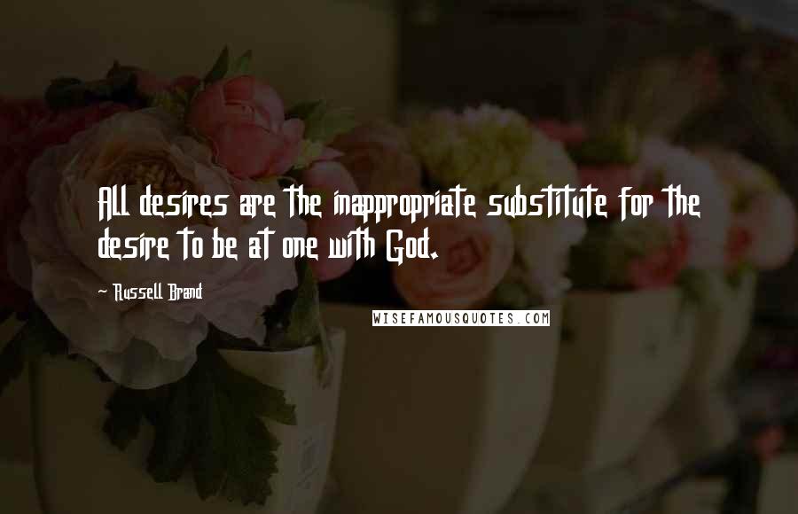 Russell Brand Quotes: All desires are the inappropriate substitute for the desire to be at one with God.