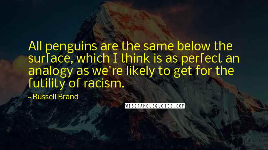 Russell Brand Quotes: All penguins are the same below the surface, which I think is as perfect an analogy as we're likely to get for the futility of racism.