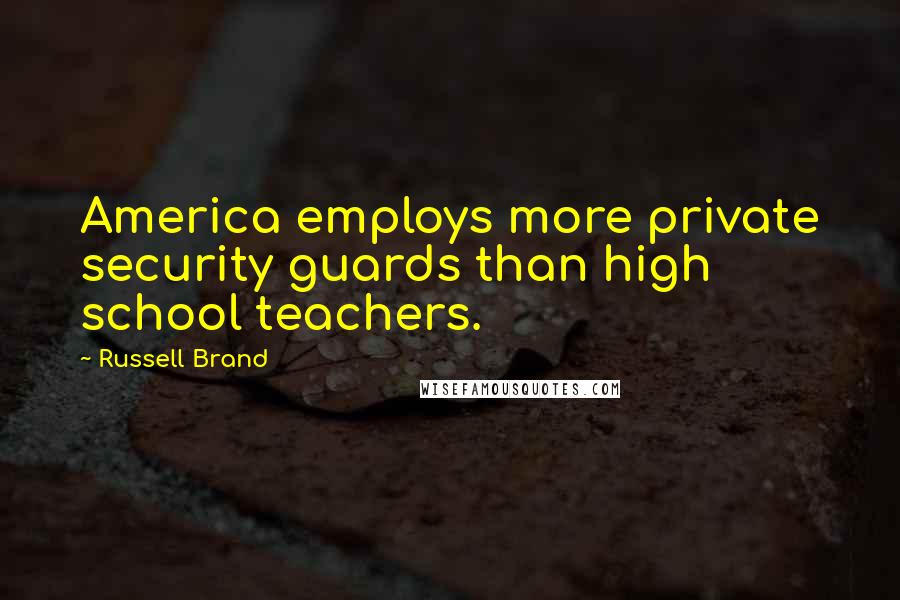 Russell Brand Quotes: America employs more private security guards than high school teachers.
