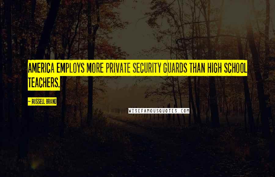 Russell Brand Quotes: America employs more private security guards than high school teachers.