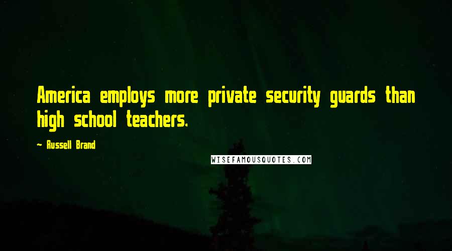 Russell Brand Quotes: America employs more private security guards than high school teachers.