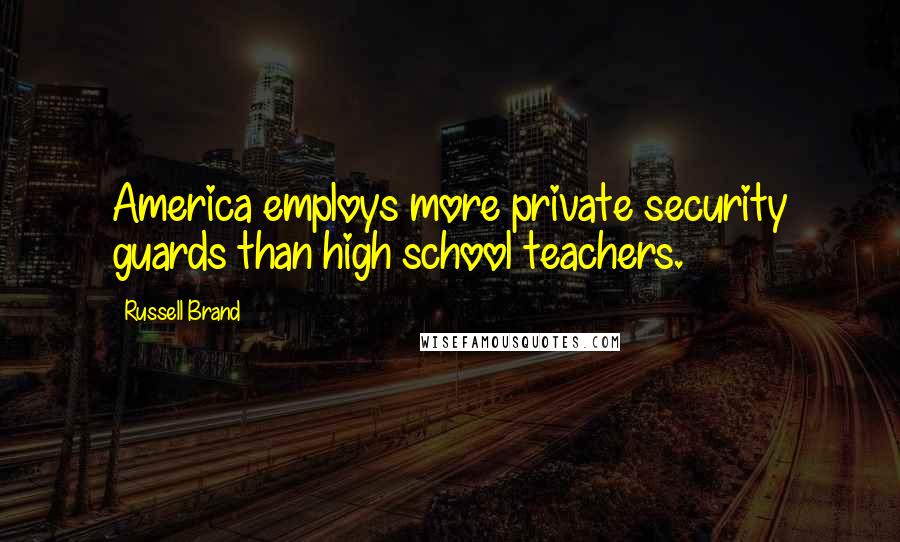 Russell Brand Quotes: America employs more private security guards than high school teachers.