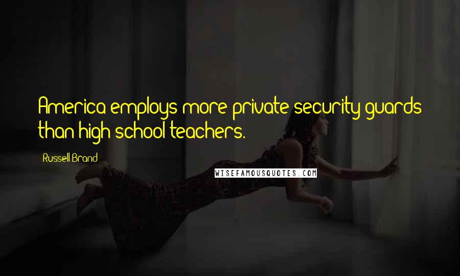 Russell Brand Quotes: America employs more private security guards than high school teachers.