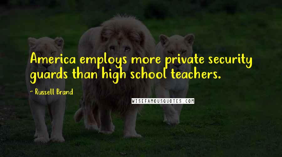 Russell Brand Quotes: America employs more private security guards than high school teachers.